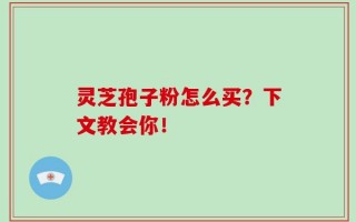 灵芝孢子粉怎么买？下文教会你！