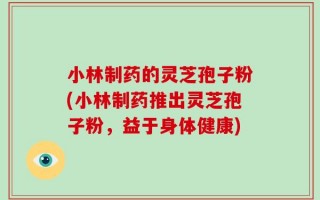 小林制药的灵芝孢子粉(小林制药推出灵芝孢子粉，益于身体健康)