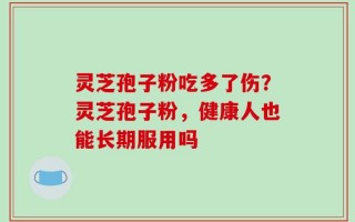 灵芝孢子粉吃多了伤？灵芝孢子粉，健康人也能长期服用吗