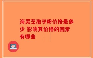 海灵芝孢子粉价格是多少 影响其价格的因素有哪些