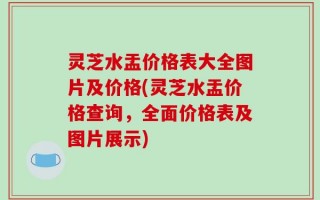 灵芝水盂价格表大全图片及价格(灵芝水盂价格查询，全面价格表及图片展示)