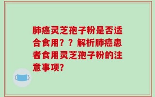 肺癌灵芝孢子粉是否适合食用？？解析肺癌患者食用灵芝孢子粉的注意事项？