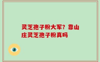 灵芝孢子粉大军？靠山庄灵芝孢子粉真吗