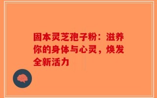 固本灵芝孢子粉：滋养你的身体与心灵，焕发全新活力