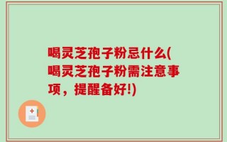 喝灵芝孢子粉忌什么(喝灵芝孢子粉需注意事项，提醒备好!)