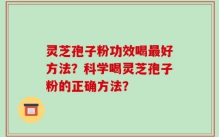 灵芝孢子粉功效喝最好方法？科学喝灵芝孢子粉的正确方法？