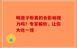 喝孢子粉真的会影响视力吗？专家解析，让你大吃一惊