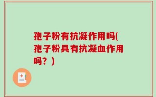 孢子粉有抗凝作用吗(孢子粉具有抗凝血作用吗？)