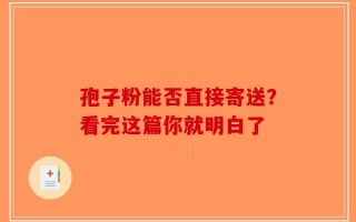 孢子粉能否直接寄送？看完这篇你就明白了