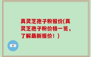 真灵芝孢子粉报价(真灵芝孢子粉价格一览，了解最新报价！)