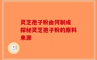 灵芝孢子粉由何制成 探秘灵芝孢子粉的原料来源