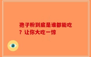 孢子粉到底是谁都能吃？让你大吃一惊