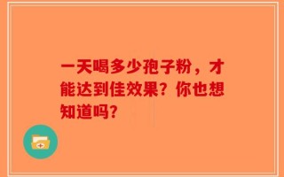 一天喝多少孢子粉，才能达到佳效果？你也想知道吗？