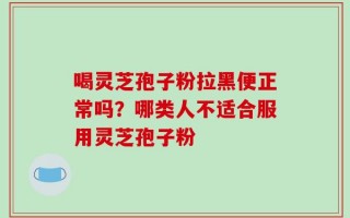 喝灵芝孢子粉拉黑便正常吗？哪类人不适合服用灵芝孢子粉