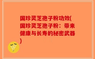 国珍灵芝孢子粉功效(国珍灵芝孢子粉：带来健康与长寿的秘密武器)