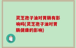 灵芝孢子油对胃肠有影响吗(灵芝孢子油对胃肠健康的影响)