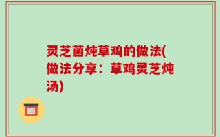 灵芝菌炖草鸡的做法(做法分享：草鸡灵芝炖汤)