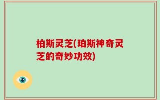 柏斯灵芝(珀斯神奇灵芝的奇妙功效)