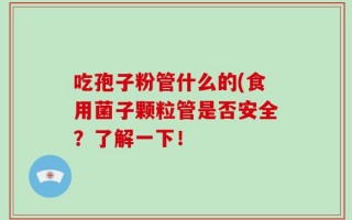 吃孢子粉管什么的(食用菌子颗粒管是否安全？了解一下！