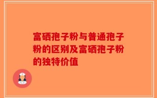 富硒孢子粉与普通孢子粉的区别及富硒孢子粉的独特价值