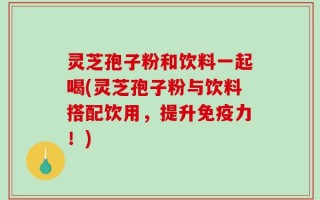 灵芝孢子粉和饮料一起喝(灵芝孢子粉与饮料搭配饮用，提升免疫力！)