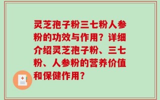 灵芝孢子粉三七粉人参粉的功效与作用？详细介绍灵芝孢子粉、三七粉、人参粉的营养价值和保健作用？