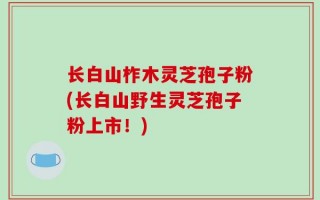 长白山柞木灵芝孢子粉(长白山野生灵芝孢子粉上市！)