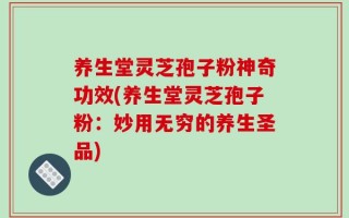 养生堂灵芝孢子粉神奇功效(养生堂灵芝孢子粉：妙用无穷的养生圣品)