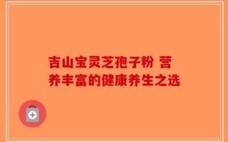 吉山宝灵芝孢子粉 营养丰富的健康养生之选