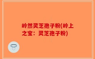 岭然灵芝孢子粉(岭上之宝：灵芝孢子粉)