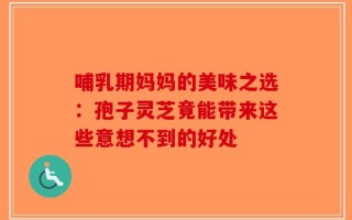 哺乳期妈妈的美味之选：孢子灵芝竟能带来这些意想不到的好处