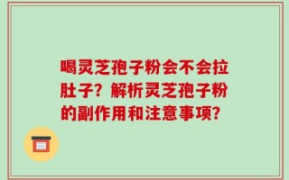 喝灵芝孢子粉会不会拉肚子？解析灵芝孢子粉的副作用和注意事项？