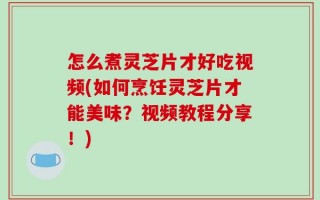 怎么煮灵芝片才好吃视频(如何烹饪灵芝片才能美味？视频教程分享！)