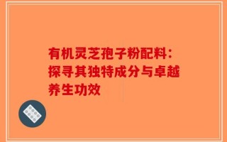 有机灵芝孢子粉配料：探寻其独特成分与卓越养生功效