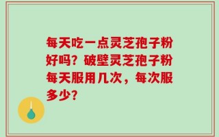 每天吃一点灵芝孢子粉好吗？破壁灵芝孢子粉每天服用几次，每次服多少？