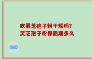 吃灵芝孢子粉干燥吗？灵芝孢子粉保质期多久