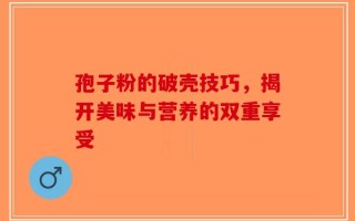 孢子粉的破壳技巧，揭开美味与营养的双重享受