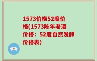 1573价格52度价格(1573陈年老酒价格：52度自然发酵价格表)