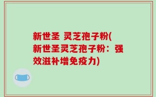 新世圣 灵芝孢子粉(新世圣灵芝孢子粉：强效滋补增免疫力)