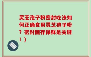 灵芝孢子粉密封吃法如何正确食用灵芝孢子粉？密封储存保鲜是关键！)
