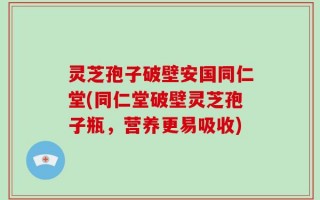 灵芝孢子破壁安国同仁堂(同仁堂破壁灵芝孢子瓶，营养更易吸收)