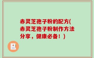 赤灵芝孢子粉的配方(赤灵芝孢子粉制作方法分享，健康必备！)