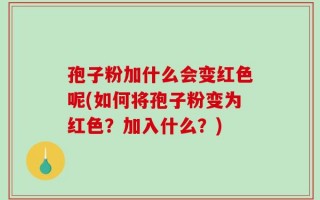 孢子粉加什么会变红色呢(如何将孢子粉变为红色？加入什么？)