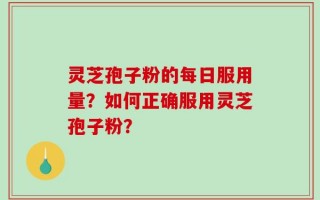 灵芝孢子粉的每日服用量？如何正确服用灵芝孢子粉？