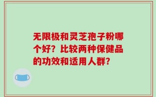 无限极和灵芝孢子粉哪个好？比较两种保健品的功效和适用人群？