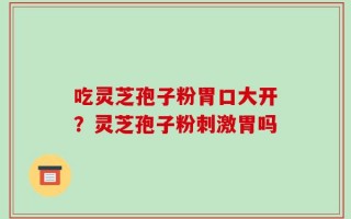 吃灵芝孢子粉胃口大开？灵芝孢子粉刺激胃吗