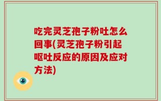 吃完灵芝孢子粉吐怎么回事(灵芝孢子粉引起呕吐反应的原因及应对方法)