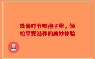 处暑时节喝孢子粉，轻松享受滋养的美妙体验