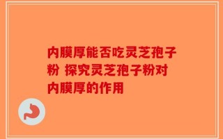 内膜厚能否吃灵芝孢子粉 探究灵芝孢子粉对内膜厚的作用