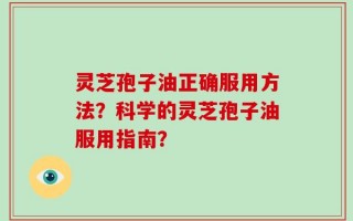 灵芝孢子油正确服用方法？科学的灵芝孢子油服用指南？